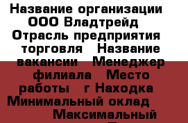  › Название организации ­ ООО'Владтрейд' › Отрасль предприятия ­ торговля › Название вакансии ­ Менеджер филиала › Место работы ­ г.Находка › Минимальный оклад ­ 15 000 › Максимальный оклад ­ 25 000 › Процент ­ 7 › База расчета процента ­ от прибыли филиала › Возраст от ­ 25 › Возраст до ­ 45 - Приморский край, Находка г. Работа » Вакансии   
